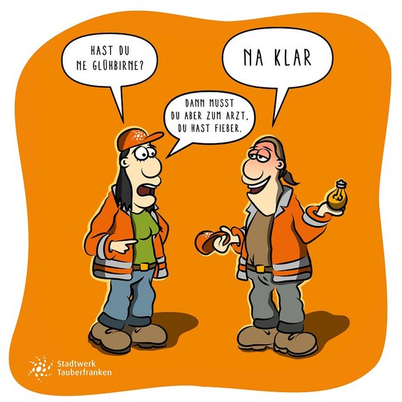 2 Mitarbeiterunterhalten sich der eine"Hast du ne Glühbirne?", der andere antwortet mit einer Glühbirne in der Hand "Na Klar", darauf der erste "dann musst du aber wegen Fieber zum Arzt"